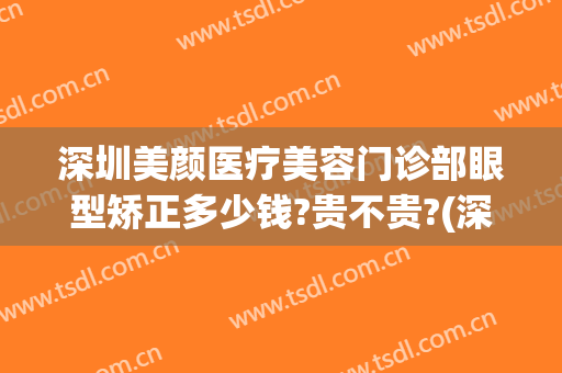 深圳美颜医疗美容门诊部眼型矫正多少钱?贵不贵?(深圳美颜医疗美容门诊部怎么样)