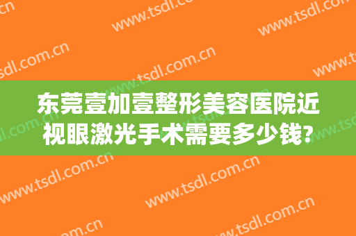东莞壹加壹整形美容医院近视眼激光手术需要多少钱?需要多久恢复?(东莞壹加医疗美容医院)