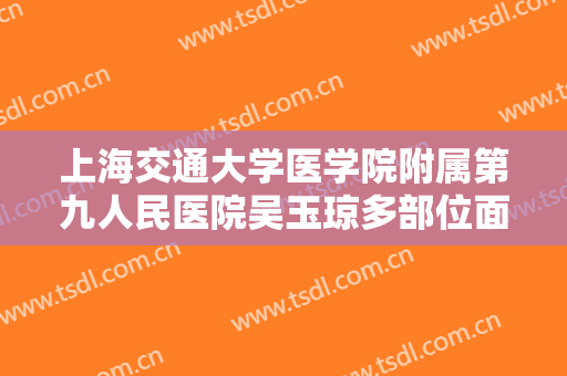 上海交通大学医学院附属第九人民医院吴玉琼多部位面部填充需要多少钱?贵不贵?