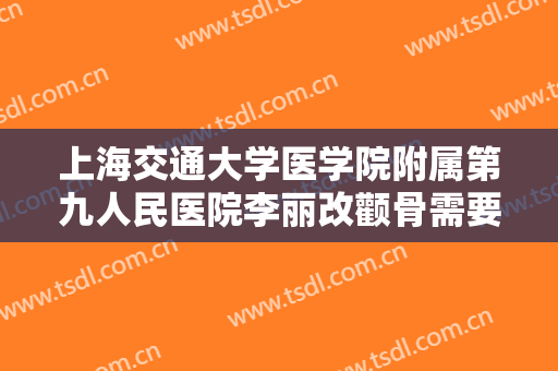 上海交通大学医学院附属第九人民医院李丽改颧骨需要多少钱?靠谱吗?