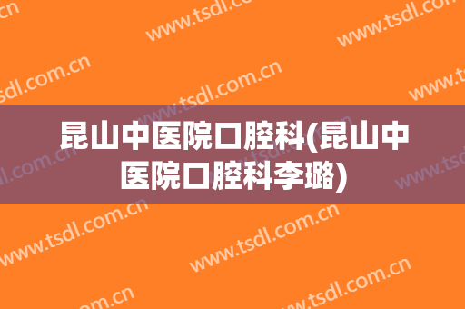 昆山中医院口腔科(昆山中医院口腔科李璐)