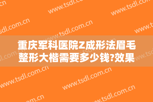 重庆军科医院Z成形法眉毛整形大楷需要多少钱?效果怎么样?