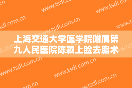 上海交通大学医学院附属第九人民医院陈颖上睑去脂术一般价位是多少钱?有哪些优势?