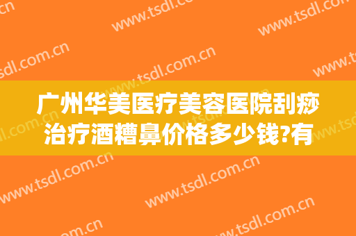 广州华美医疗美容医院刮痧治疗酒糟鼻价格多少钱?有哪些优势?(广州治酒糟鼻哪家医院好)