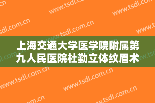 上海交通大学医学院附属第九人民医院杜勤立体纹眉术一般价位是多少钱?可靠吗?