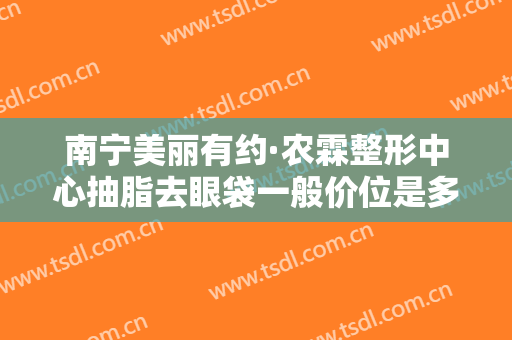 南宁美丽有约·农霖整形中心抽脂去眼袋一般价位是多少钱?有哪些优势?