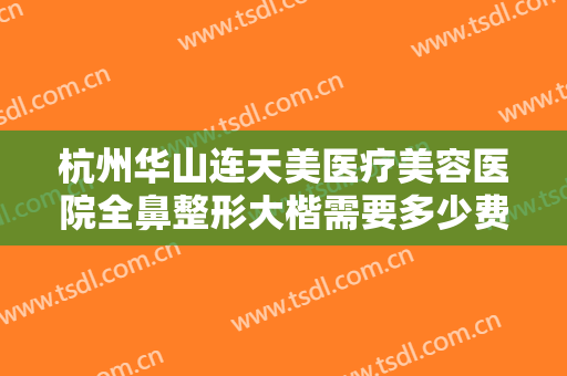 杭州华山连天美医疗美容医院全鼻整形大楷需要多少费用?效果怎么样?