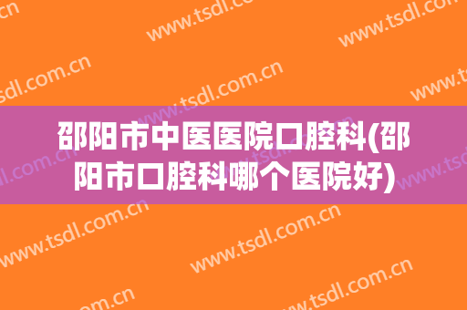 邵阳市中医医院口腔科(邵阳市口腔科哪个医院好)
