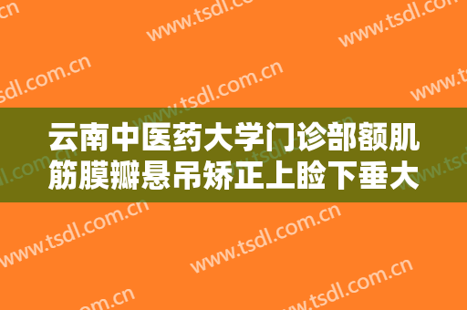 云南中医药大学门诊部额肌筋膜瓣悬吊矫正上睑下垂大楷需要多少费用?贵不贵?