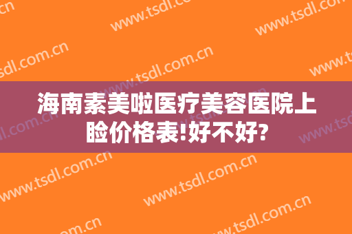 海南素美啦医疗美容医院上睑价格表!好不好?