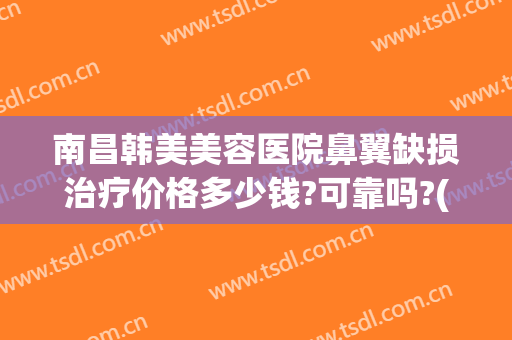 南昌韩美美容医院鼻翼缺损治疗价格多少钱?可靠吗?(南昌韩美整形医院好不好)