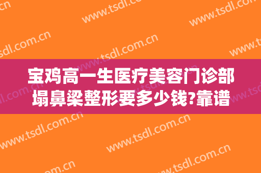 宝鸡高一生医疗美容门诊部塌鼻梁整形要多少钱?靠谱吗?(宝鸡整形医院哪家好啊)