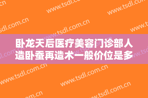 卧龙天后医疗美容门诊部人造卧蚕再造术一般价位是多少钱?多长时间恢复?