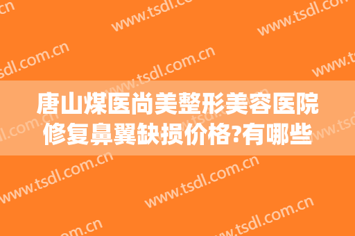 唐山煤医尚美整形美容医院修复鼻翼缺损价格?有哪些优势?(唐山煤医尚美整形美容医院简介)