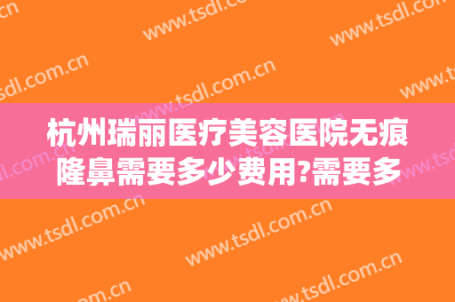 杭州瑞丽医疗美容医院无痕隆鼻需要多少费用?需要多久恢复?(杭州瑞丽整形美容院医生)