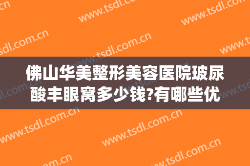 佛山华美整形美容医院玻尿酸丰眼窝多少钱?有哪些优势?(佛山医美整形医院)