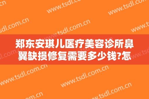 郑东安琪儿医疗美容诊所鼻翼缺损修复需要多少钱?怎么样?