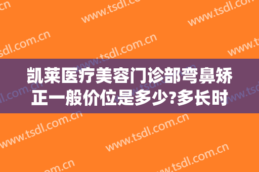 凯莱医疗美容门诊部弯鼻矫正一般价位是多少?多长时间恢复?(凯莱整形医院)