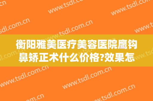 衡阳雅美医疗美容医院鹰钩鼻矫正术什么价格?效果怎么样?(鹰钩鼻整形术)