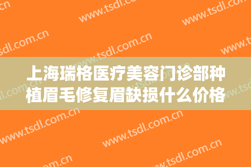 上海瑞格医疗美容门诊部种植眉毛修复眉缺损什么价格?效果怎么样?(上海瑞格医疗美容门诊部医生)