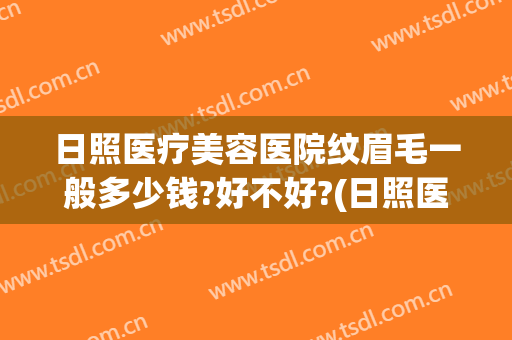 日照医疗美容医院纹眉毛一般多少钱?好不好?(日照医疗美容医院纹眉毛一般多少钱?好不好看)