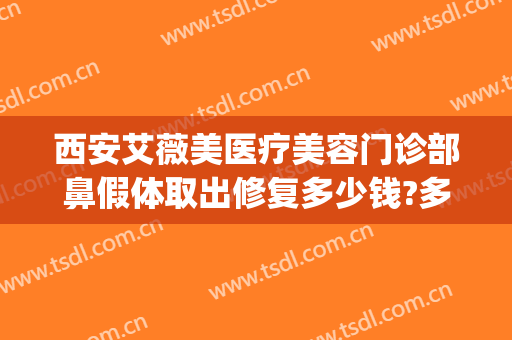 西安艾薇美医疗美容门诊部鼻假体取出修复多少钱?多长时间恢复?(西安艾薇美医疗美容医院电话)