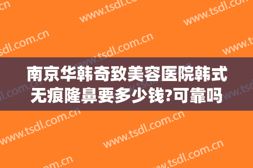 南京华韩奇致美容医院韩式无痕隆鼻要多少钱?可靠吗?(韩式隆鼻手术费用)