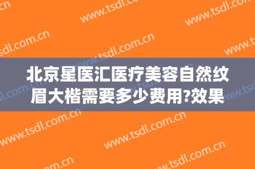 北京星医汇医疗美容自然纹眉大楷需要多少费用?效果怎么样?(北京星美医疗美容门诊部口碑怎么样)
