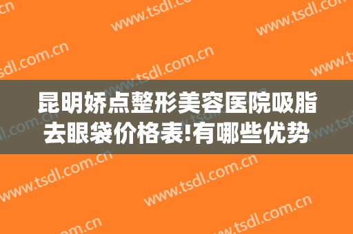 昆明娇点整形美容医院吸脂去眼袋价格表!有哪些优势?(昆明娇点双眼皮)