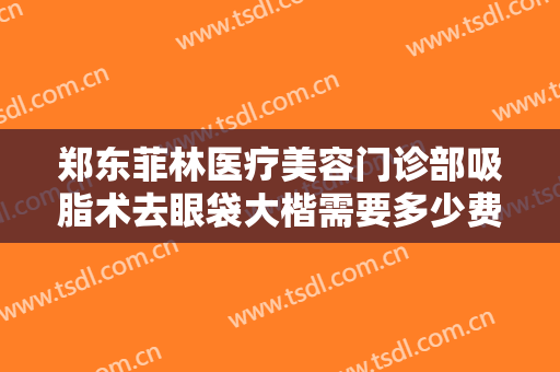 郑东菲林医疗美容门诊部吸脂术去眼袋大楷需要多少费用?多长时间恢复?