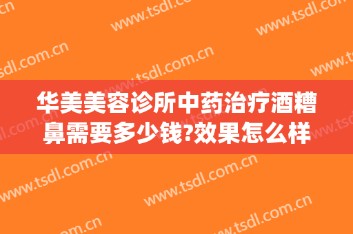 华美美容诊所中药治疗酒糟鼻需要多少钱?效果怎么样?(广州治酒糟鼻哪家医院好)