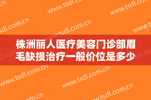 株洲丽人医疗美容门诊部眉毛缺损治疗一般价位是多少钱?效果怎么样?