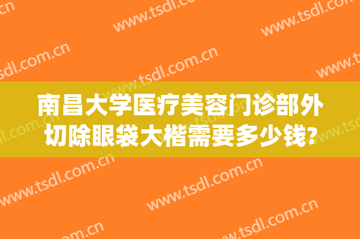 南昌大学医疗美容门诊部外切除眼袋大楷需要多少钱?靠谱吗?(南昌一附医院割眼袋怎么样)