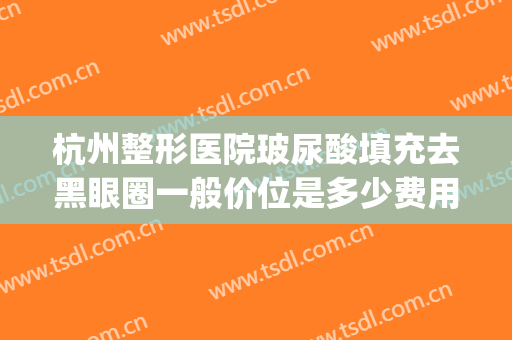杭州整形医院玻尿酸填充去黑眼圈一般价位是多少费用?好不好?(注射玻尿酸去黑眼圈)