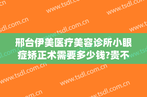 邢台伊美医疗美容诊所小眼症矫正术需要多少钱?贵不贵?(邢台医疗美容医院)
