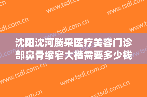 沈阳沈河腾采医疗美容门诊部鼻骨缩窄大楷需要多少钱?可靠吗?(沈阳腾采医疗整形)