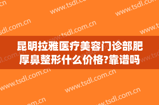 昆明拉雅医疗美容门诊部肥厚鼻整形什么价格?靠谱吗?(昆明哪家整形医院做鼻子最好)