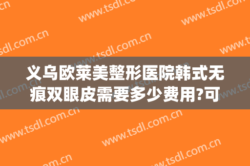 义乌欧莱美整形医院韩式无痕双眼皮需要多少费用?可靠吗?(韩式无痕双眼皮怎么样)