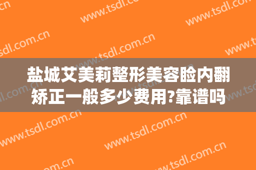盐城艾美莉整形美容睑内翻矫正一般多少费用?靠谱吗?(盐城市艾美莉整形美容医院地址)