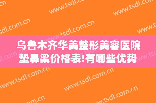乌鲁木齐华美整形美容医院垫鼻梁价格表!有哪些优势?(乌鲁木齐哪家隆鼻好)