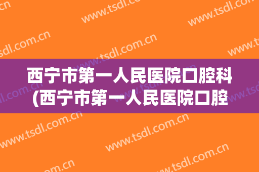 西宁市第一人民医院口腔科(西宁市第一人民医院口腔科医生德吉)