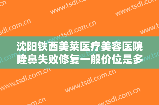 沈阳铁西美莱医疗美容医院隆鼻失败修复一般价位是多少费用?怎么样?