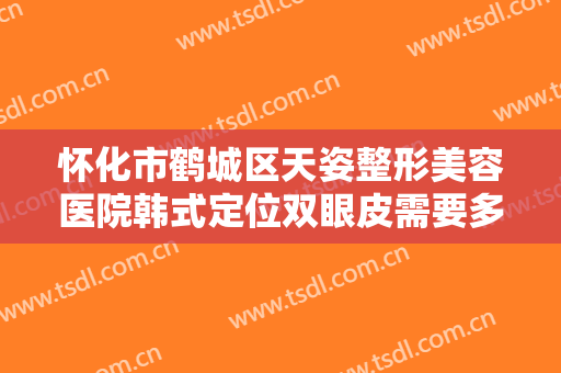 怀化市鹤城区天姿整形美容医院韩式定位双眼皮需要多少费用?好不好?