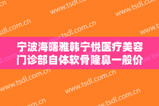 宁波海曙雅韩宁悦医疗美容门诊部自体软骨隆鼻一般价位是多少?靠谱吗?
