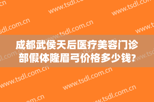 成都武侯天后医疗美容门诊部假体隆眉弓价格多少钱?靠谱吗?(成都天后整形美容医院怎么样)