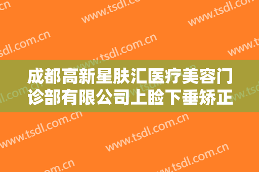 成都高新星肤汇医疗美容门诊部有限公司上睑下垂矫正价格?需要多久恢复?