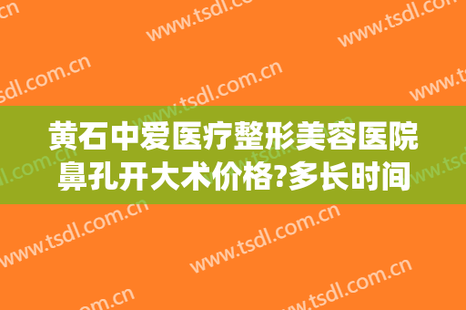 黄石中爱医疗整形美容医院鼻孔开大术价格?多长时间恢复?(黄石中爱整形是正规医院吗)