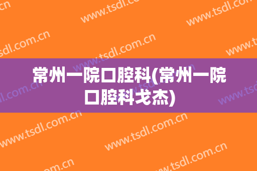 常州一院口腔科(常州一院口腔科戈杰)
