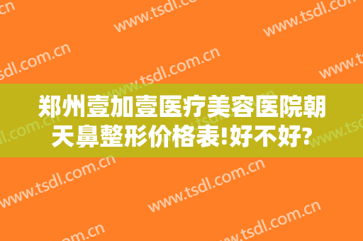 郑州壹加壹医疗美容医院朝天鼻整形价格表!好不好?