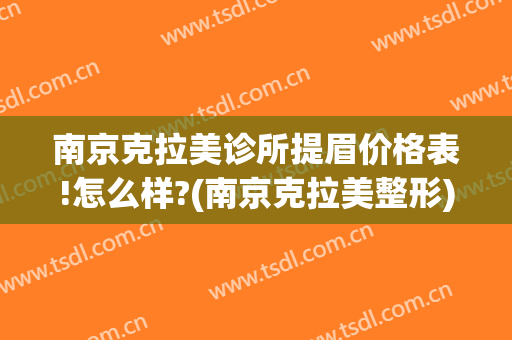 南京克拉美诊所提眉价格表!怎么样?(南京克拉美整形)